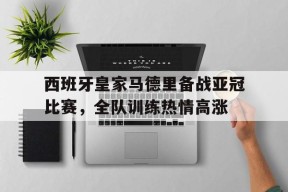 易游体育官网-关于西班牙皇家马德里备战亚冠比赛，全队训练热情高涨的信息
