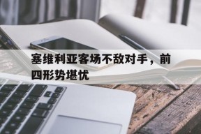 易游体育官网-关于塞维利亚客场不敌对手，前四形势堪忧的信息