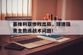易游体育-塞维利亚惨败出局，球迷指责主教练战术问题！(塞维利亚球员名单)