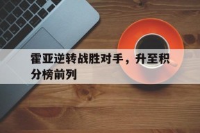 易游体育官网-包含霍亚逆转战胜对手，升至积分榜前列的词条