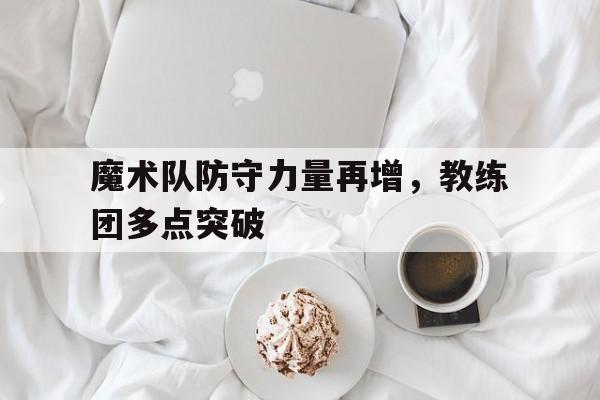 魔术队防守力量再增,教练团多点突破球员