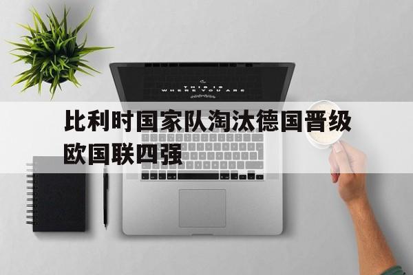 比利时国家队淘汰德国晋级欧国联四强(比利时国家队淘汰德国晋级欧国联四强了吗)